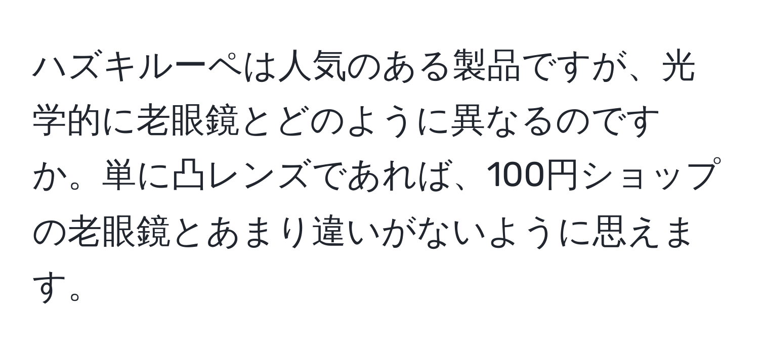 ハズキルーペは人気のある製品ですが、光学的に老眼鏡とどのように異なるのですか。単に凸レンズであれば、100円ショップの老眼鏡とあまり違いがないように思えます。