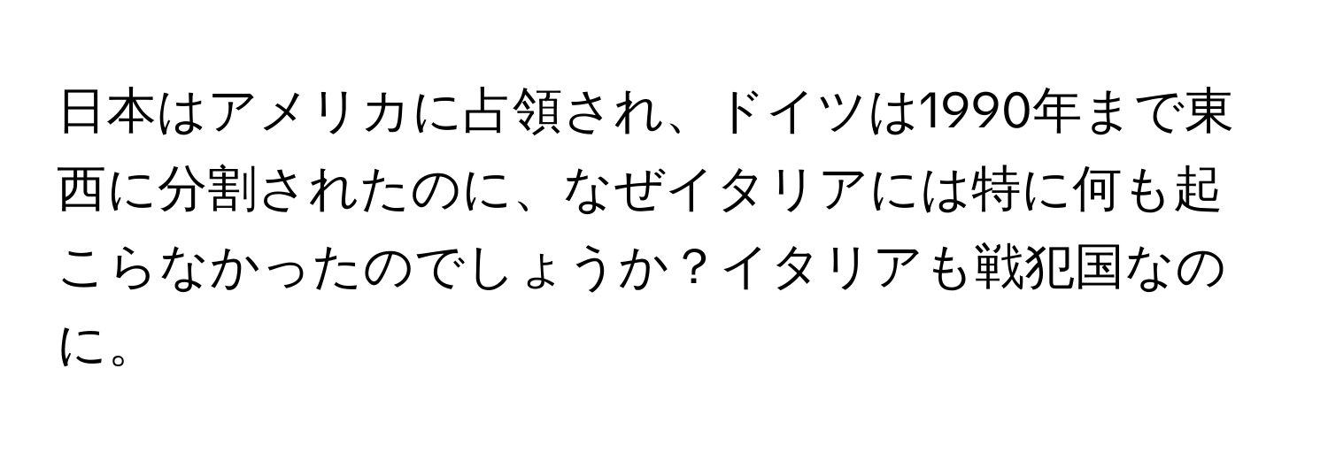 日本はアメリカに占領され、ドイツは1990年まで東西に分割されたのに、なぜイタリアには特に何も起こらなかったのでしょうか？イタリアも戦犯国なのに。