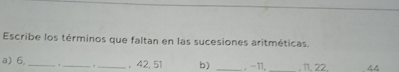 Escribe los términos que faltan en las sucesiones aritméticas. 
a) 6,_ 
_1_ , 42, 51 b) _, -11, _, 11, 22, 4 A