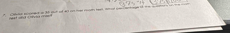 Olivia scored a 35 out of 40 on her math test. What percentage of the questions on the math 
test did Olivia miss?