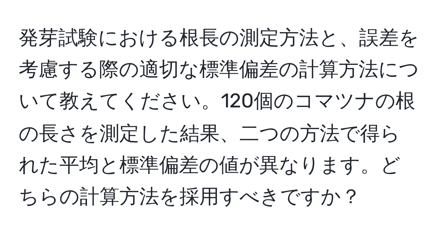 発芽試験における根長の測定方法と、誤差を考慮する際の適切な標準偏差の計算方法について教えてください。120個のコマツナの根の長さを測定した結果、二つの方法で得られた平均と標準偏差の値が異なります。どちらの計算方法を採用すべきですか？