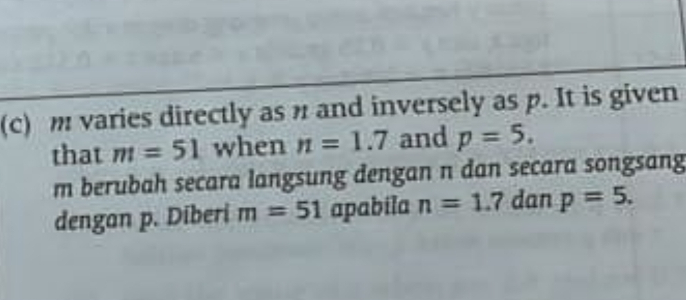 m varies directly as n and inversely as p. It is given 
that m=51 when n=1.7 and p=5.
m berubah secara langsung dengan n dan secara songsang 
dengan p. Diberi m=51 apabila n=1.7 dan p=5.