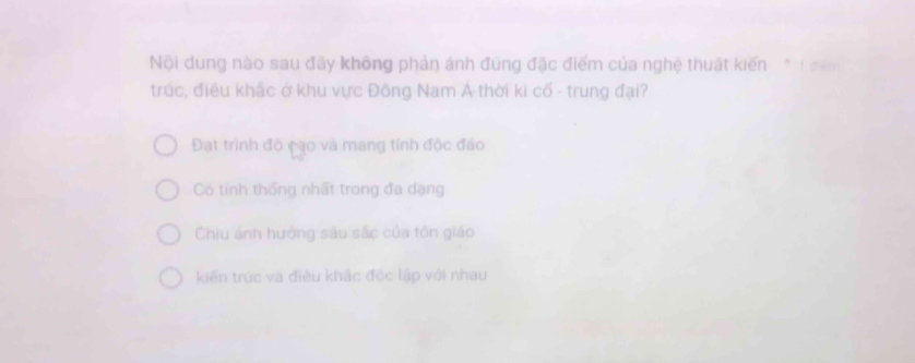 Nội dung nào sau đây không phản ánh đùng đặc điểm của nghệ thuật kiến * T găm
trúc, điều khắc ở khu vực Đông Nam Á thời kì cố - trung đại?
Đạt trình độ cạo và mang tính độc đảo
Có tính thống nhất trong đa dạng
Chiu ánh hưởng sâu sắc của tôn giáo
kiến trúc và điều khắc độc lập với nhau