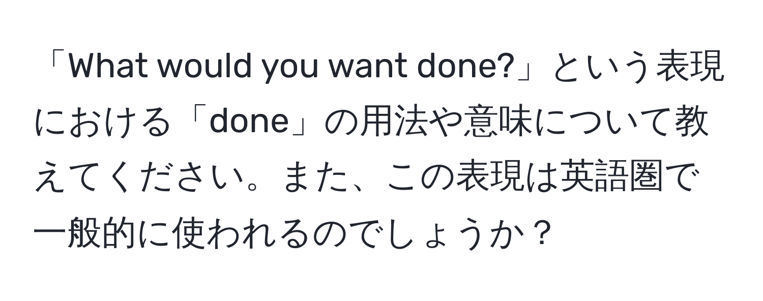 「What would you want done?」という表現における「done」の用法や意味について教えてください。また、この表現は英語圏で一般的に使われるのでしょうか？