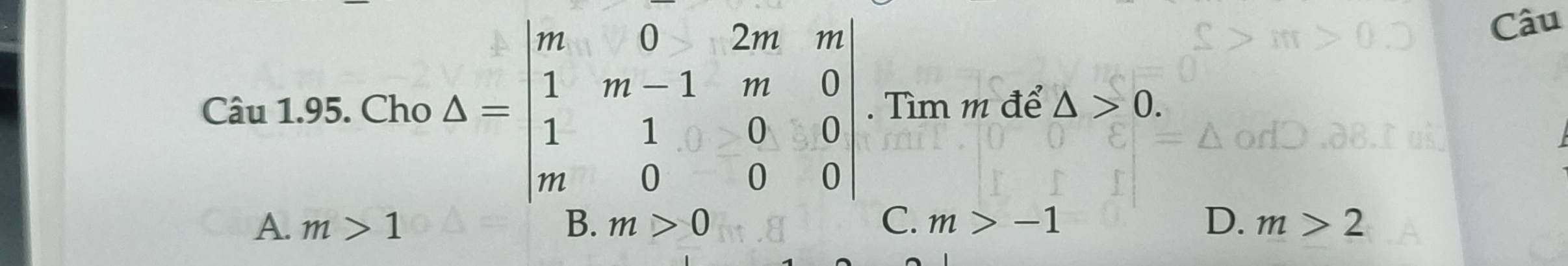 Câu
Câu 1.95. Cho △ =beginvmatrix m&0&2m&m 1&m-1&m&0 1&1&0&0 m&0&0&0endvmatrix. Tìm m để △ >0.
A. m>1 C. m>-1 D. m>2