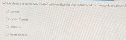 Which disease is commonly treated with medication that is produced by transgenic organisms?
cancer
cystic fibrosis
diabetes
heart disease