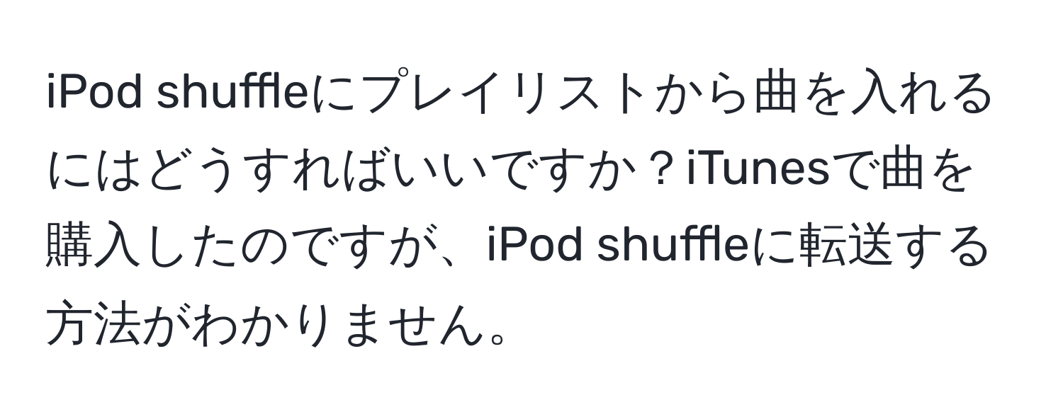 iPod shuffleにプレイリストから曲を入れるにはどうすればいいですか？iTunesで曲を購入したのですが、iPod shuffleに転送する方法がわかりません。