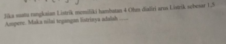 Jika suatu rangkaian Listrik memiliki hambatan 4 Ohm dialiri arus Listrik sebesar 1,5
Ampere. Maka nilai tegangan listrinya adalah ….