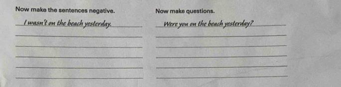 Now make the sentences negative. Now make questions. 
I wasn't on the beach yesterday. _Were you on the beach yesterday?_ 
_ 
_ 
__ 
_ 
_ 
_ 
_ 
_ 
_