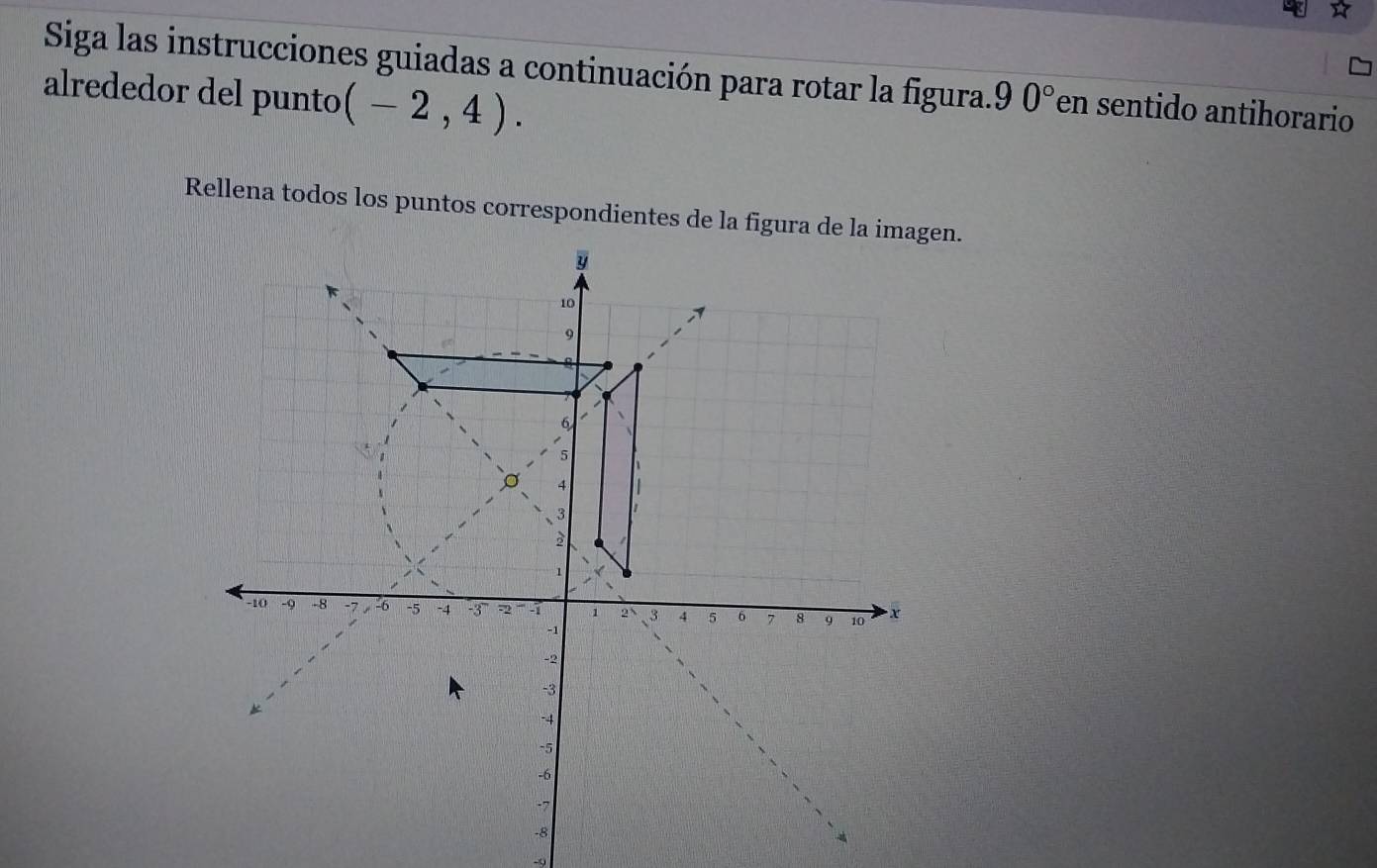 Siga las instrucciones guiadas a continuación para rotar la figura. 90° en sentido antihorario 
alrededor del punto (-2,4). 
Rellena todos los puntos correspondientes de la figura de la imagen.
-0