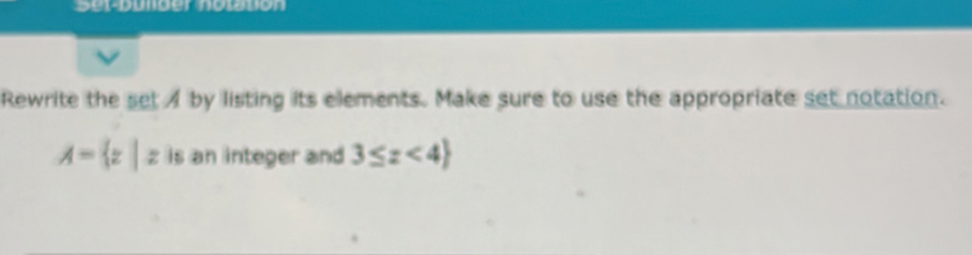 Set-bunber notion 
Rewrite the set A by listing its elements. Make sure to use the appropriate set notation.
A= z|z is an integer and 3≤ z<4