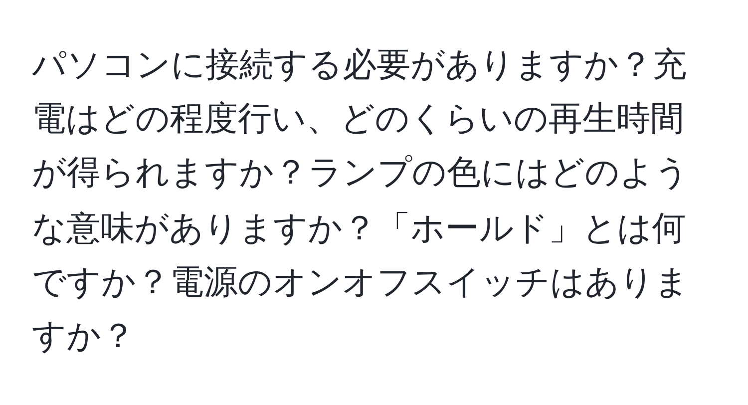 パソコンに接続する必要がありますか？充電はどの程度行い、どのくらいの再生時間が得られますか？ランプの色にはどのような意味がありますか？「ホールド」とは何ですか？電源のオンオフスイッチはありますか？