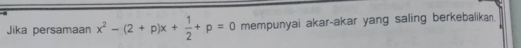 Jika persamaan x^2-(2+p)x+ 1/2 +p=0 mempunyai akar-akar yang saling berkebalikan.