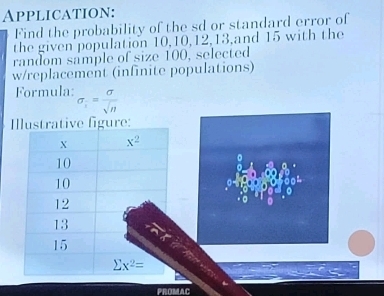 Application:
Find the probability of the sd or standard error of
the given population 10,10,12,13,and 15 with the
random sample of size 100, selected
w/replacement (infinite populations)
Formula: sigma _i= sigma /sqrt(n) 
Irative figure:
PROMAC