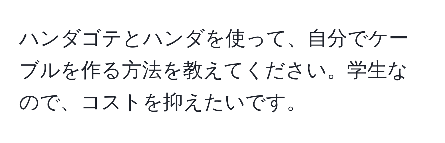 ハンダゴテとハンダを使って、自分でケーブルを作る方法を教えてください。学生なので、コストを抑えたいです。