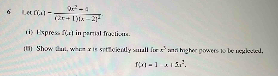 Let f(x)=frac 9x^2+4(2x+1)(x-2)^2. 
(i) Express f(x) in partial fractions. 
(ii) Show that, when x is sufficiently small for x^3 and higher powers to be neglected,
f(x)=1-x+5x^2.