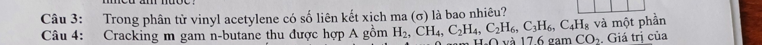Trong phân tử vinyl acetylene có số liên kết xịch ma (σ) là bao nhiêu? 
và một phần 
Câu 4: Cracking m gam n-butane thu được hợp A gồm H_2, CH_4, C_2H_4, C_2H_6, C_3H_6, C_4H_8 gam CO_2. Giá trị của 
0va176