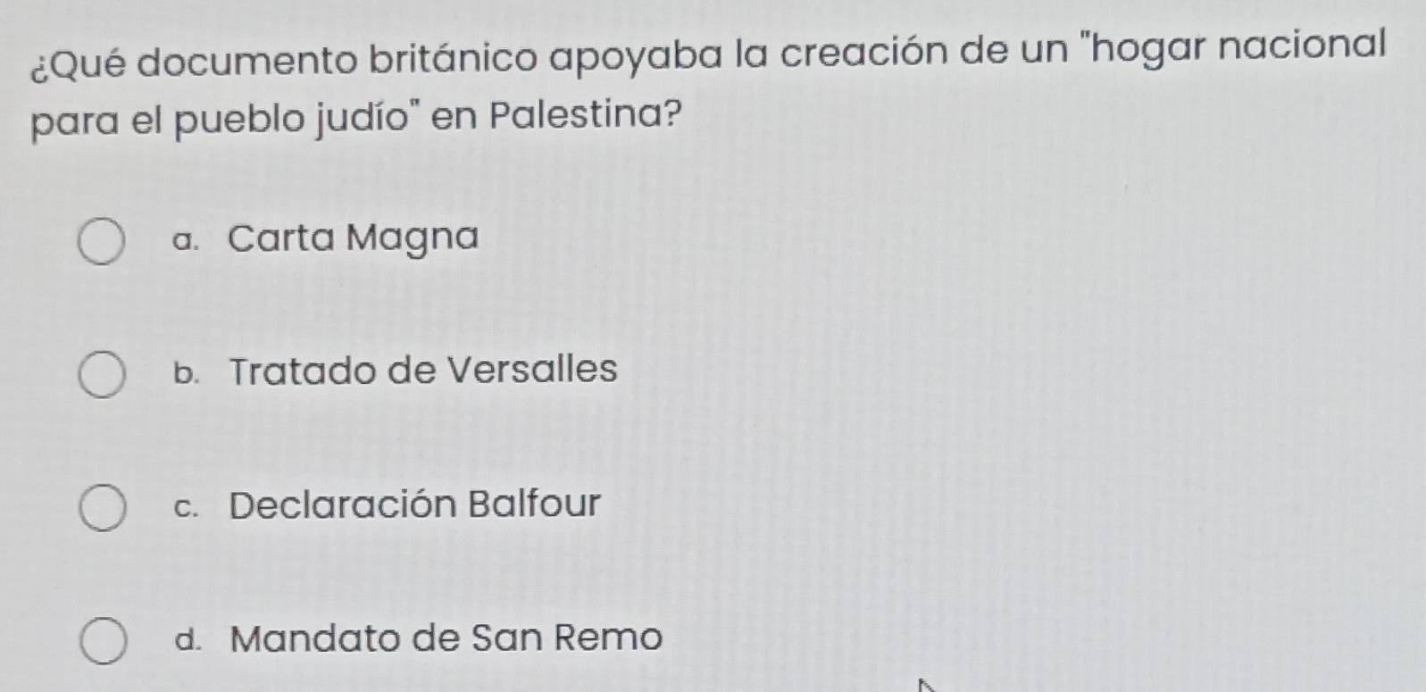 ¿Qué documento británico apoyaba la creación de un "hogar nacional
para el pueblo judío" en Palestina?
a. Carta Magna
b. Tratado de Versalles
c. Declaración Balfour
d. Mandato de San Remo