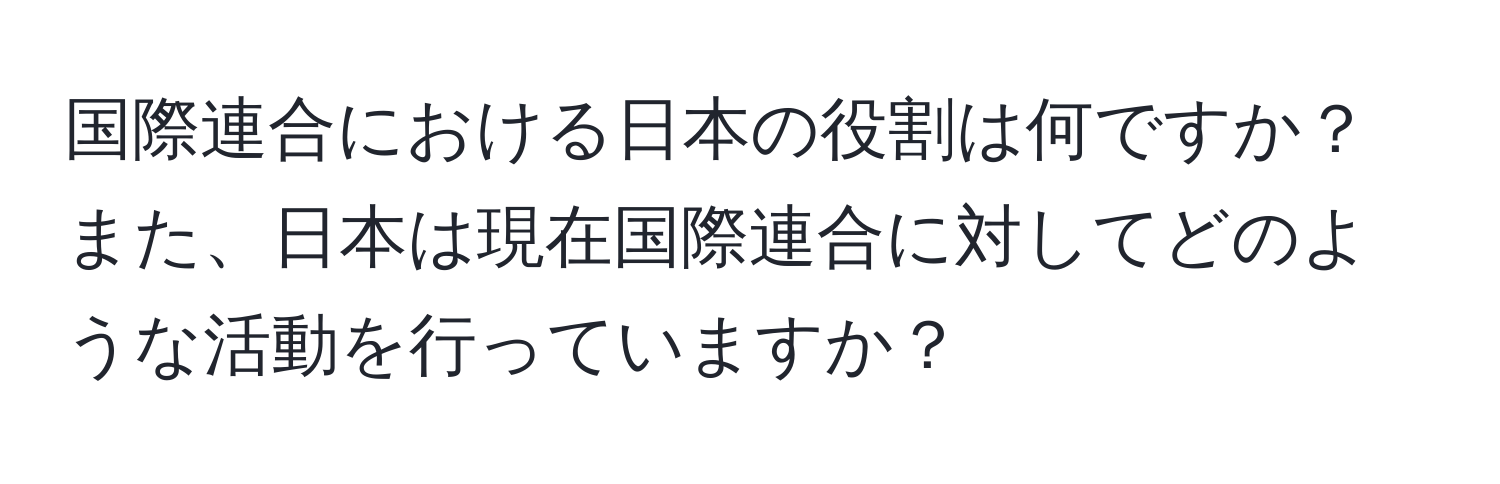 国際連合における日本の役割は何ですか？また、日本は現在国際連合に対してどのような活動を行っていますか？