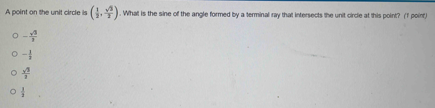 A point on the unit circle is ( 1/2 , sqrt(3)/2 ). What is the sine of the angle formed by a terminal ray that intersects the unit circle at this point? (1 point)
- sqrt(3)/2 
- 1/2 
 sqrt(3)/2 
 1/2 