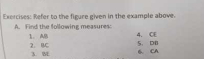 Refer to the figure given in the example above. 
A. Find the following measures: 
1. AB 4. CE
2. BC 5、 DB
3. BE 6. CA