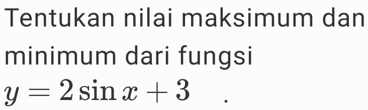 Tentukan nilai maksimum dan 
minimum dari fungsi
y=2sin x+3.