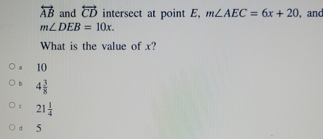 overleftrightarrow AB and overleftrightarrow CD intersect at point E, m∠ AEC=6x+20 , and
m∠ DEB=10x. 
What is the value of x?
a 10
b 4 3/8 
【 21 1/4 
d 5