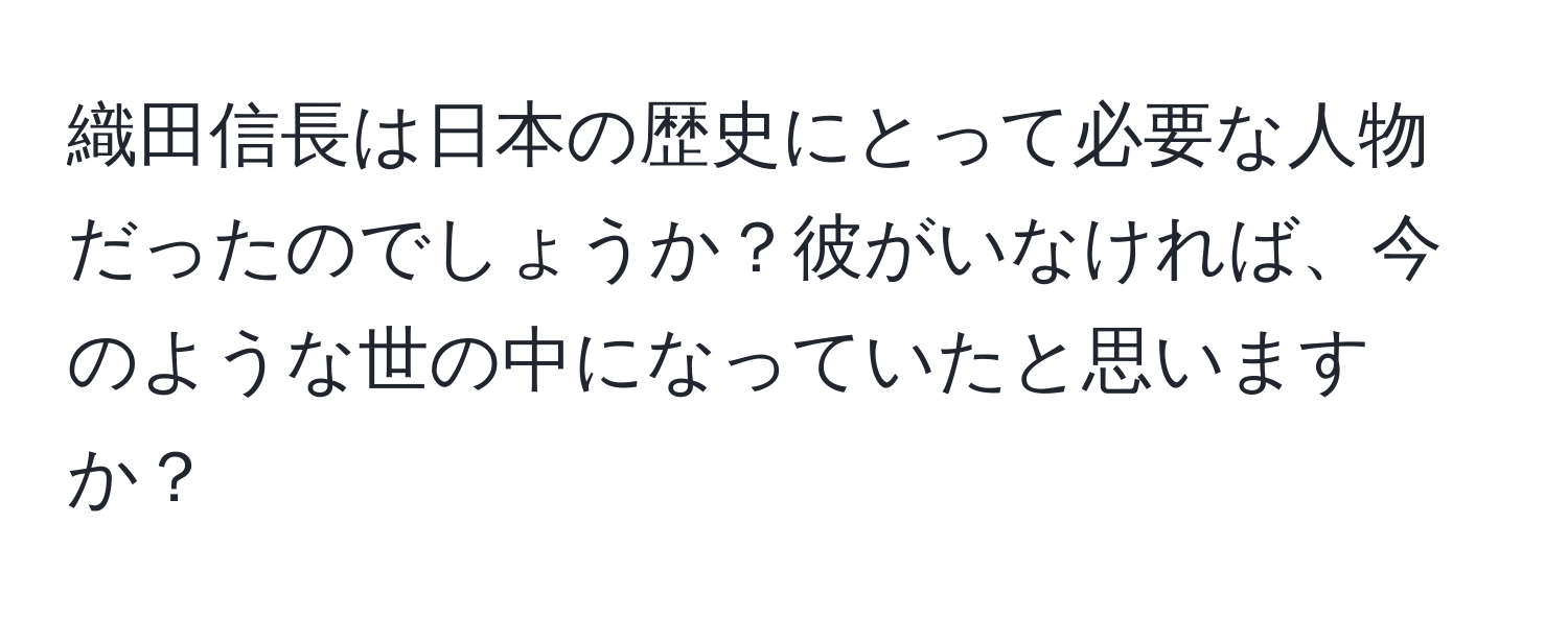 織田信長は日本の歴史にとって必要な人物だったのでしょうか？彼がいなければ、今のような世の中になっていたと思いますか？