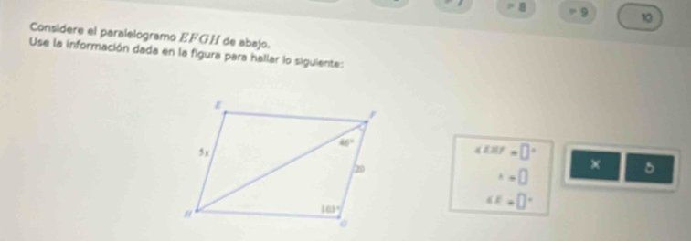 > 9 10
Considere el paralelogramo EFGH de abajo.
Use la información dada en la figura para hallar lo siguiente:
∠ EHF=□°
x=□
x b= □ /□  □  B
∠ E=□°