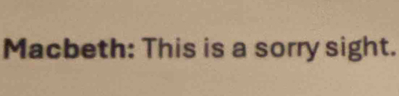 Macbeth: This is a sorry sight.