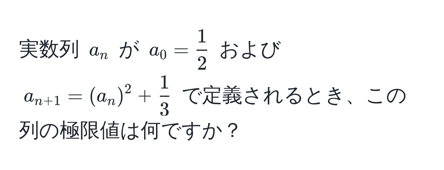 実数列 ( a_n ) が ( a_0 =  1/2  ) および ( a_n+1 = (a_n)^2 +  1/3  ) で定義されるとき、この列の極限値は何ですか？