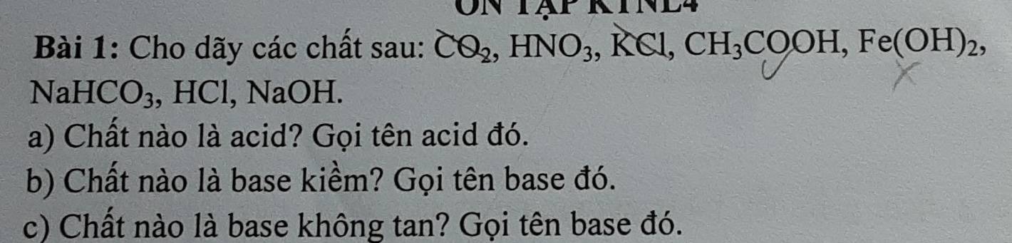 Cho dãy các chất sau: CQ_2, HNO_3, KCl, CH_3COOH, Fe(OH)_2,
NaHCC ₃, HCl, NaOH. 
a) Chất nào là acid? Gọi tên acid đó. 
b) Chất nào là base kiềm? Gọi tên base đó. 
c) Chất nào là base không tan? Gọi tên base đó.