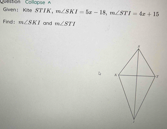 Question Collapse 
Given: Kite STIK ， m∠ SKI=5x-18, m∠ STI=4x+15
Find: m∠ SKI and m∠ STI