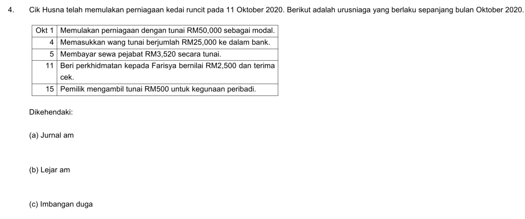 Cik Husna telah memulakan perniagaan kedai runcit pada 11 Oktober 2020. Berikut adalah urusniaga yang berlaku sepanjang bulan Oktober 2020. 
Dikehendaki: 
(a) Jurnal am 
(b) Lejar am
(c) Imbangan duga