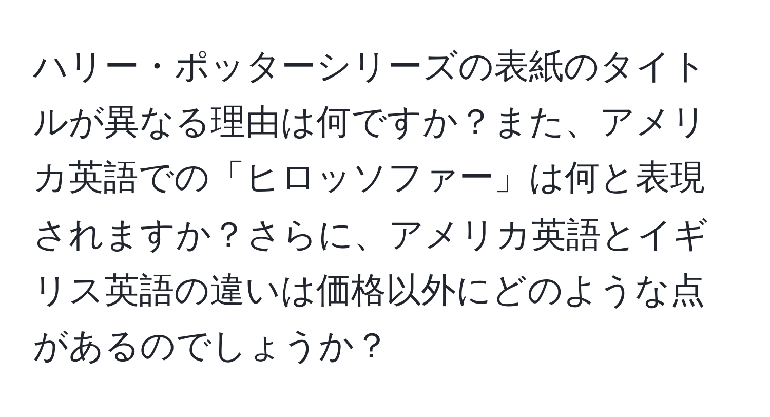 ハリー・ポッターシリーズの表紙のタイトルが異なる理由は何ですか？また、アメリカ英語での「ヒロッソファー」は何と表現されますか？さらに、アメリカ英語とイギリス英語の違いは価格以外にどのような点があるのでしょうか？