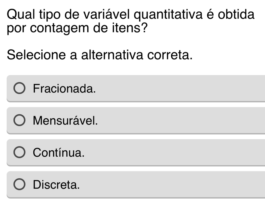 Qual tipo de variável quantitativa é obtida
por contagem de itens?
Selecione a alternativa correta.
Fracionada.
Mensurável.
Contínua.
Discreta.