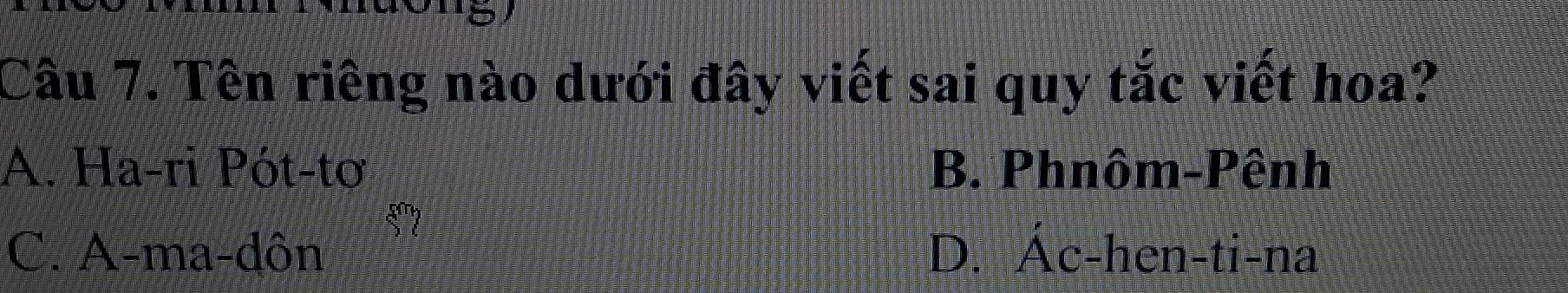 Tên riêng nào dưới đây viết sai quy tắc viết hoa?
A. Ha-ri Pót-tơ B. Phnôm-Pênh
C. A-ma-dôn D. Ac-hen-ti-na