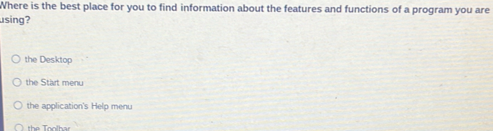 Where is the best place for you to find information about the features and functions of a program you are
using?
the Desktop
the Start menu
the application's Help menu
the Toolbar