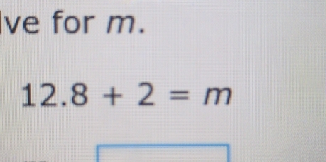 ve for m.
12.8+2=m