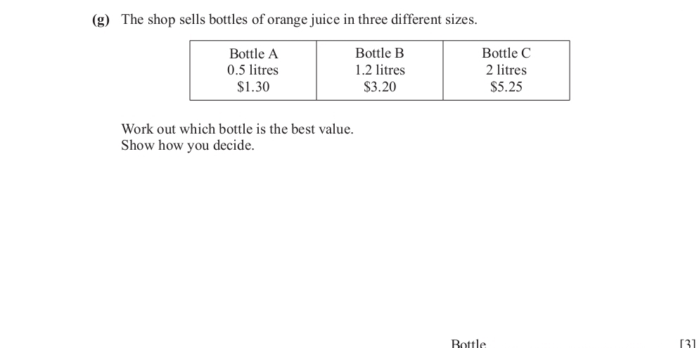 The shop sells bottles of orange juice in three different sizes. 
Work out which bottle is the best value. 
Show how you decide. 
Bottle [3]