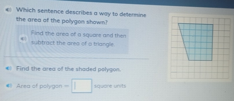 Which sentence describes a way to determine
the area of the polygon shown?
Find the area of a square and then
subtract the area of a triangle.
Find the area of the shaded polygon.
Area of polygon =| | square units