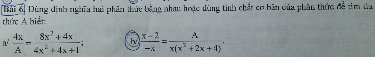 Dùng định nghĩa hai phân thức bằng nhau hoặc dùng tính chất cơ bản của phân thức để tìm đa 
thức A biết: 
a/  4x/A = (8x^2+4x)/4x^2+4x+1 
b/  (x-2)/-x = A/x(x^2+2x+4) .