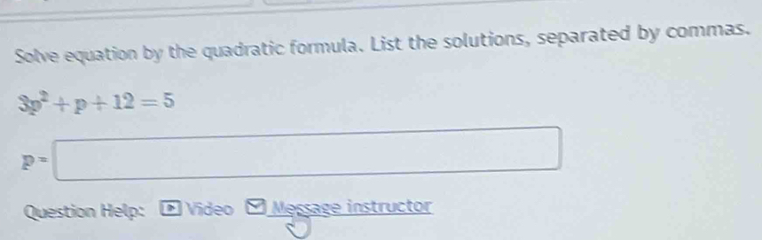 Solve equation by the quadratic formula. List the solutions, separated by commas.
3p^2+p+12=5
p=□
Question Help: D Video M Message instructor