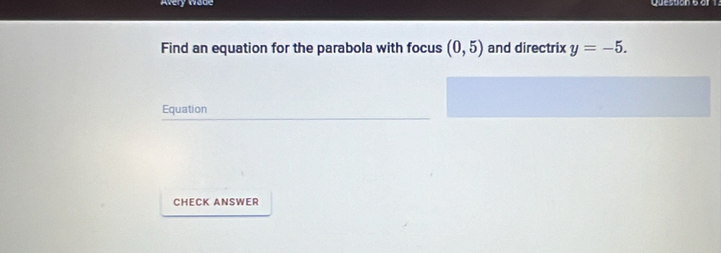 Avery Wade Question 6 à 
Find an equation for the parabola with focus (0,5) and directrix y=-5. 
Equation 
CHECK ANSWER