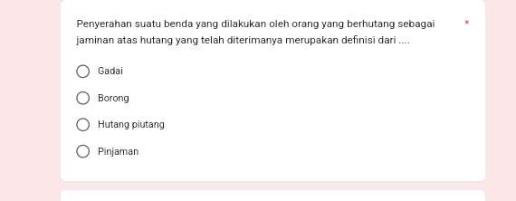 Penyerahan suatu benda yang dilakukan oleh orang yang berhutang sebagai
jaminan atas hutang yang telah diterimanya merupakan definisi dari ....
Gadai
Borong
Hutang piutang
Pinjaman