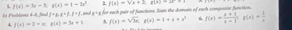 f(x)=3x-5; g(x)=1-2x^2 2. f(x)=sqrt(x+2); g(x)-2x+1 ,3 Lto
In Problems 4-6, find fcirc g, gcirc f.fcirc f , and g°g for each pair of functions. State the domain of each composite function. 
4. f(x)=2-x; g(x)=3x+1 5. f(x)=sqrt(3x); g(x)=1+x+x^2 6. f(x)= (x+1)/x-1 ; g(x)= 1/x 