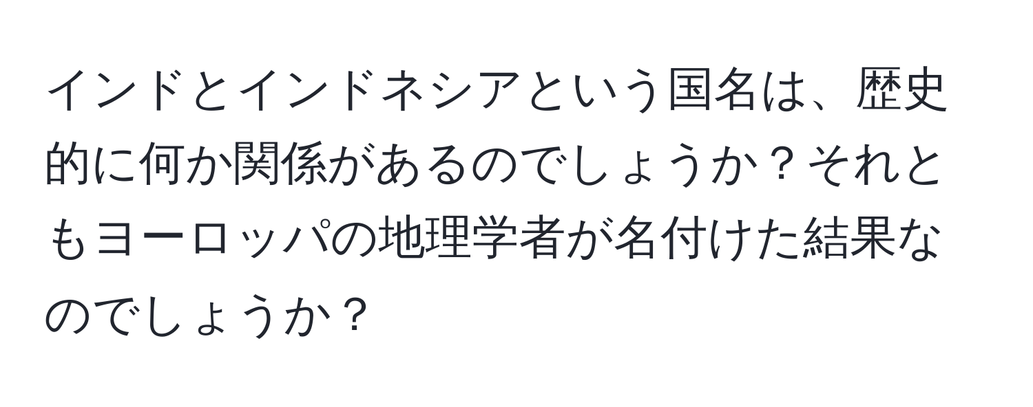 インドとインドネシアという国名は、歴史的に何か関係があるのでしょうか？それともヨーロッパの地理学者が名付けた結果なのでしょうか？