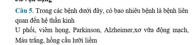 Trong các bệnh dưới đây, có bao nhiêu bệnh là bệnh liên 
quan đến hệ thần kinh 
U phổi, viêm họng, Parkinson, Alzheimer,xơ vữa động mạch, 
Máu trắng, hồng cầu lưỡi liềm