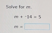 Solve for m.
m+^-14=5
m=□