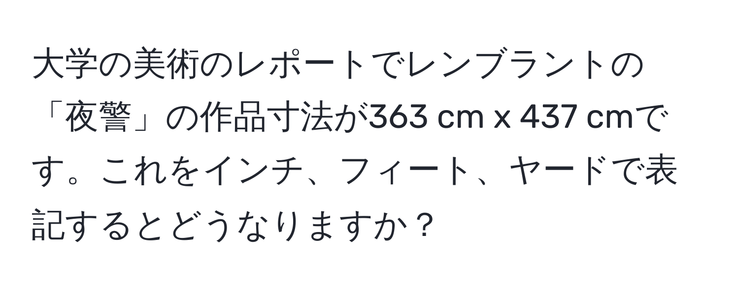 大学の美術のレポートでレンブラントの「夜警」の作品寸法が363 cm x 437 cmです。これをインチ、フィート、ヤードで表記するとどうなりますか？